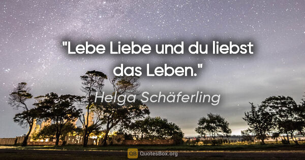 Helga Schäferling Zitat: "Lebe Liebe
und du liebst das Leben."