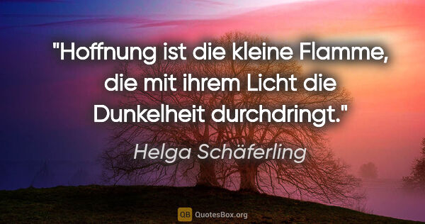 Helga Schäferling Zitat: "Hoffnung ist die kleine Flamme,
die mit ihrem Licht
die..."
