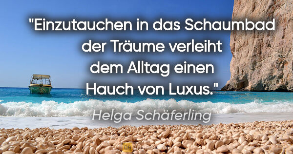 Helga Schäferling Zitat: "Einzutauchen in das Schaumbad der Träume
verleiht dem Alltag..."