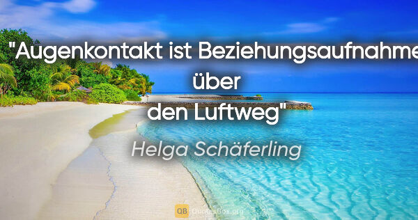 Helga Schäferling Zitat: "Augenkontakt ist Beziehungsaufnahme über den Luftweg"