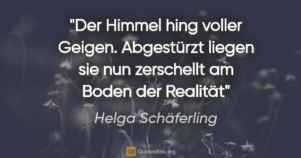 Helga Schäferling Zitat: "Der Himmel hing voller Geigen.
Abgestürzt liegen sie..."