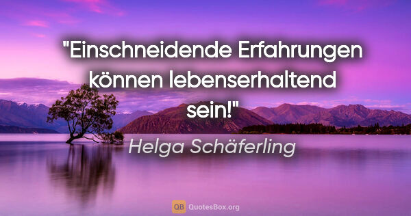 Helga Schäferling Zitat: "Einschneidende Erfahrungen können lebenserhaltend sein!"