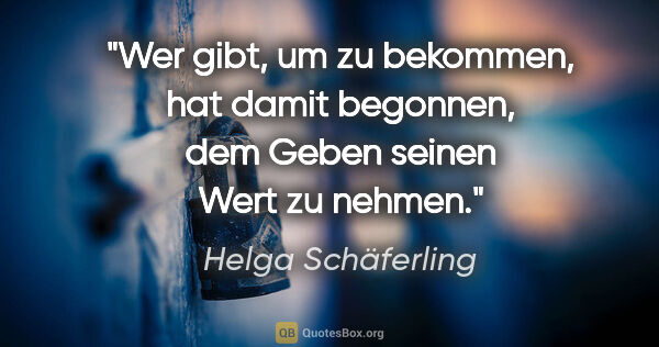 Helga Schäferling Zitat: "Wer gibt, um zu bekommen,
hat damit begonnen,
dem Geben
seinen..."