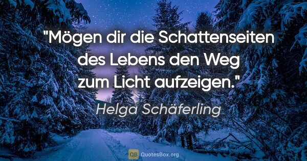 Helga Schäferling Zitat: "Mögen dir die Schattenseiten des Lebens
den Weg zum Licht..."