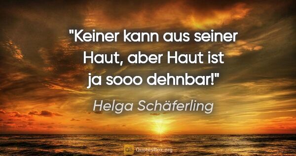 Helga Schäferling Zitat: "Keiner kann aus seiner Haut, aber Haut ist ja sooo dehnbar!"