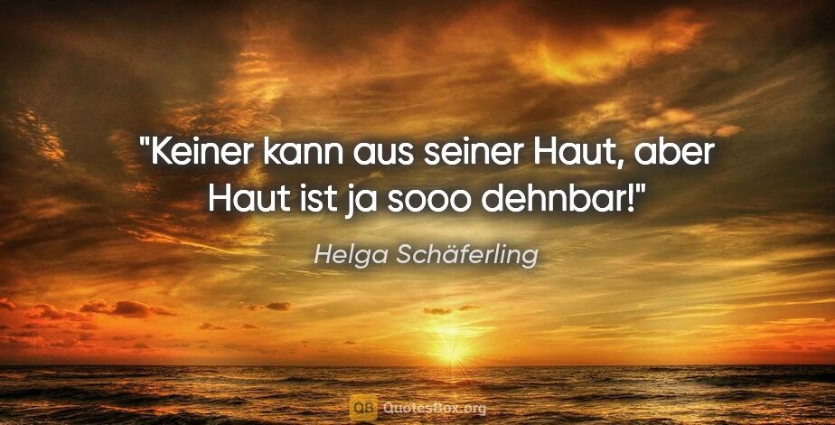 Helga Schäferling Zitat: "Keiner kann aus seiner Haut, aber Haut ist ja sooo dehnbar!"
