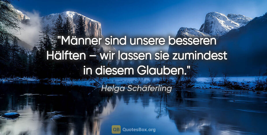 Helga Schäferling Zitat: "Männer sind unsere besseren Hälften –
wir lassen sie zumindest..."