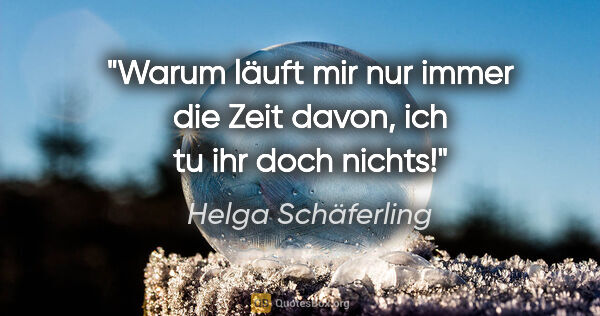 Helga Schäferling Zitat: "Warum läuft mir nur immer die Zeit davon,
ich tu ihr doch nichts!"