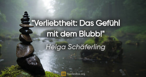 Helga Schäferling Zitat: "Verliebtheit: Das Gefühl mit dem Blubb!"