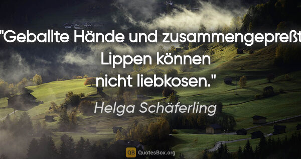 Helga Schäferling Zitat: "Geballte Hände und zusammengepreßte Lippen
können nicht..."