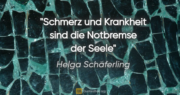 Helga Schäferling Zitat: "Schmerz und Krankheit sind die Notbremse der Seele"