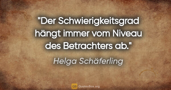 Helga Schäferling Zitat: "Der Schwierigkeitsgrad hängt immer vom Niveau des Betrachters ab."