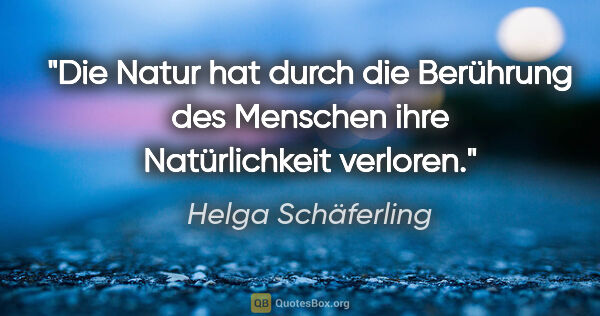 Helga Schäferling Zitat: "Die Natur hat durch die Berührung des Menschen ihre..."
