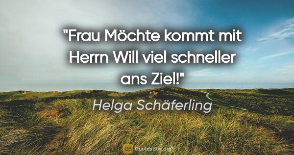 Helga Schäferling Zitat: "Frau Möchte kommt mit Herrn Will
viel schneller ans Ziel!"