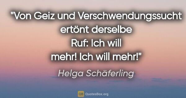 Helga Schäferling Zitat: "Von Geiz und Verschwendungssucht ertönt derselbe Ruf:
"Ich..."