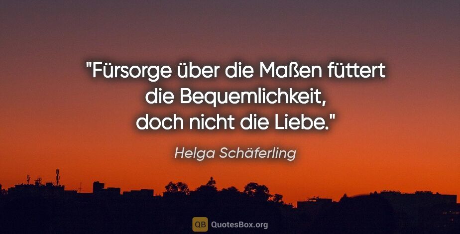 Helga Schäferling Zitat: "Fürsorge über die Maßen füttert die Bequemlichkeit, doch nicht..."