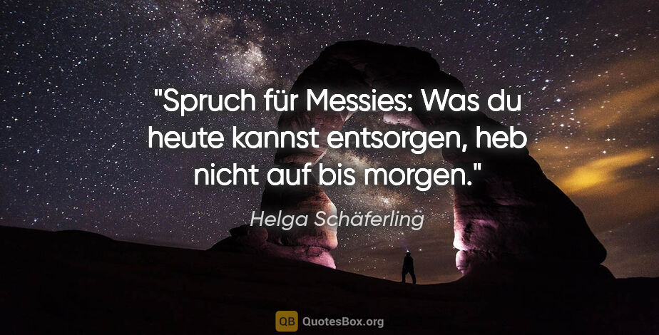 Helga Schäferling Zitat: "Spruch für Messies:
"Was du heute kannst entsorgen,
heb nicht..."