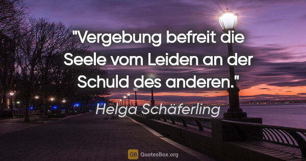 Helga Schäferling Zitat: "Vergebung befreit die Seele vom Leiden an der Schuld des anderen."