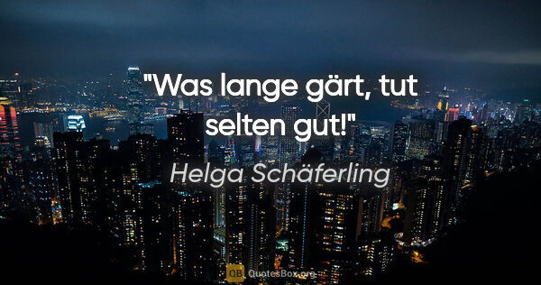 Helga Schäferling Zitat: "Was lange gärt, tut selten gut!"
