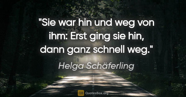 Helga Schäferling Zitat: "Sie war hin und weg von ihm:
Erst ging sie hin, dann ganz..."