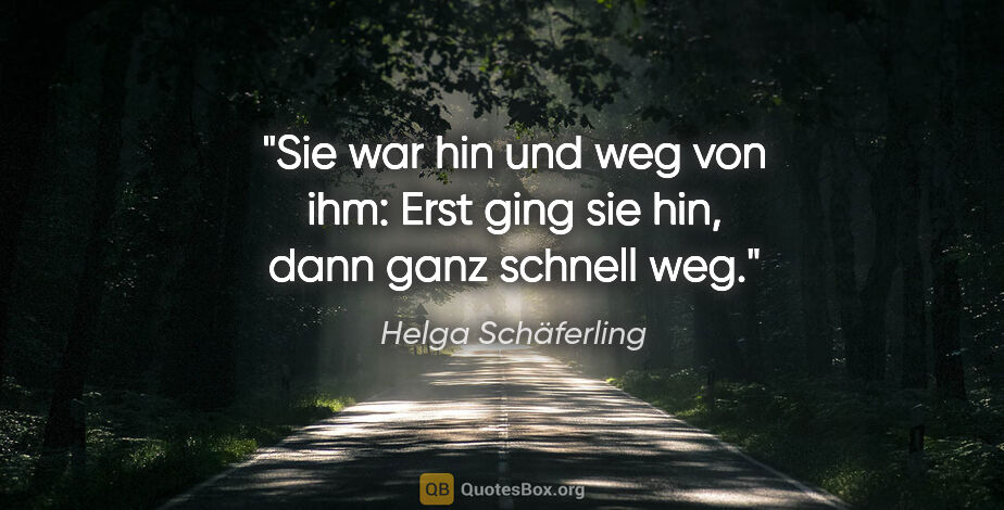 Helga Schäferling Zitat: "Sie war hin und weg von ihm:
Erst ging sie hin, dann ganz..."