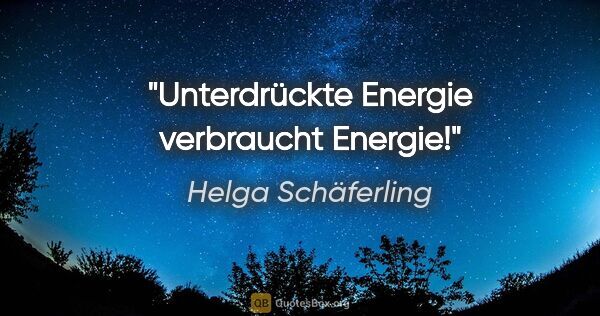 Helga Schäferling Zitat: "Unterdrückte Energie verbraucht Energie!"