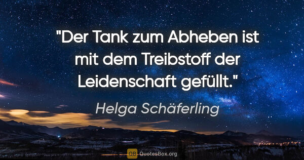 Helga Schäferling Zitat: "Der Tank zum Abheben ist mit dem Treibstoff der Leidenschaft..."