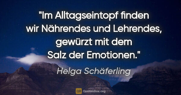 Helga Schäferling Zitat: "Im Alltagseintopf
finden wir Nährendes und Lehrendes,
gewürzt..."