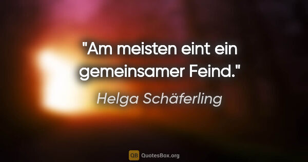 Helga Schäferling Zitat: "Am meisten eint ein gemeinsamer Feind."