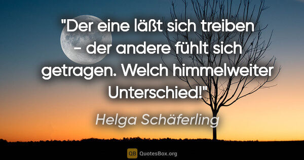 Helga Schäferling Zitat: "Der eine läßt sich treiben - der andere fühlt sich getragen...."