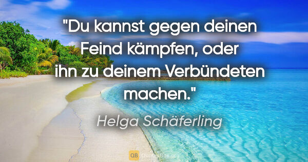 Helga Schäferling Zitat: "Du kannst gegen deinen Feind kämpfen,
oder ihn zu deinem..."
