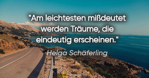 Helga Schäferling Zitat: "Am leichtesten mißdeutet werden Träume,
die eindeutig erscheinen."