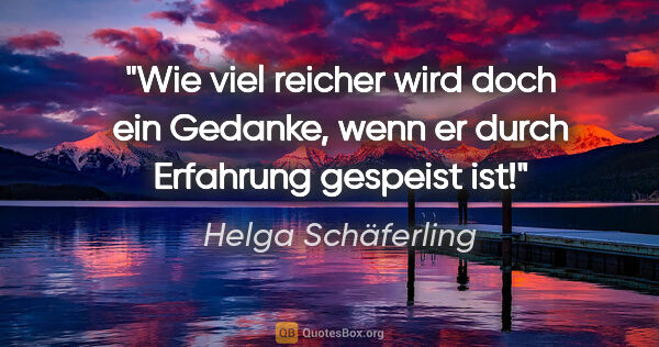 Helga Schäferling Zitat: "Wie viel reicher wird doch ein Gedanke,
wenn er durch..."