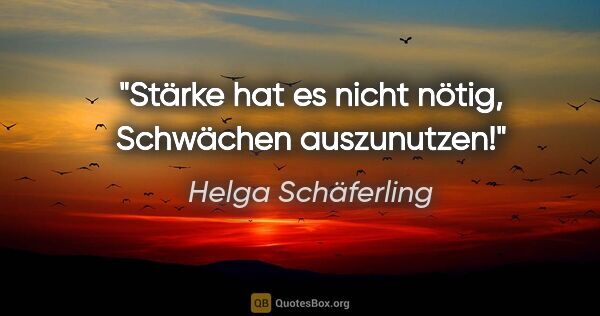 Helga Schäferling Zitat: "Stärke hat es nicht nötig, Schwächen auszunutzen!"