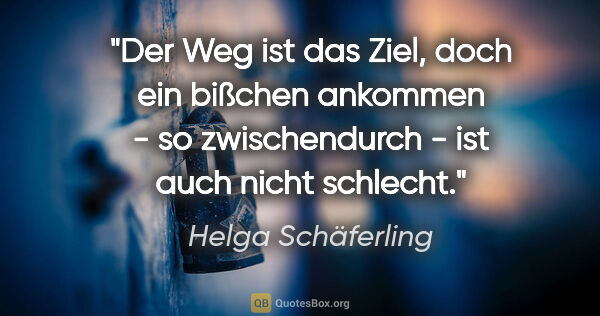 Helga Schäferling Zitat: "Der Weg ist das Ziel, doch ein bißchen ankommen - so..."