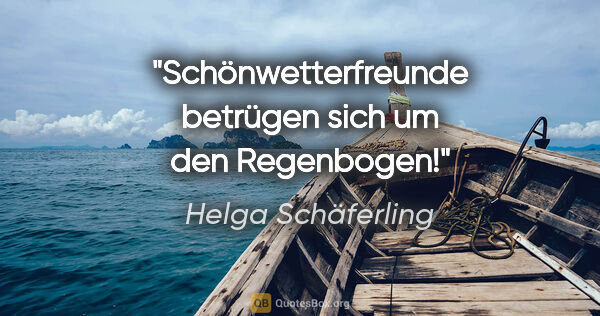 Helga Schäferling Zitat: "Schönwetterfreunde betrügen sich um den Regenbogen!"