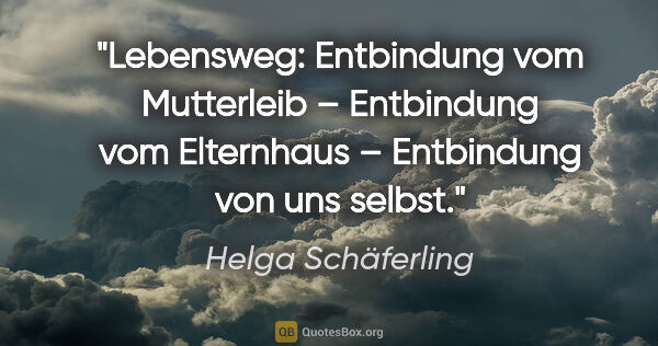 Helga Schäferling Zitat: "Lebensweg: Entbindung vom Mutterleib – Entbindung vom..."