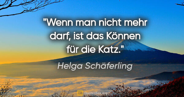 Helga Schäferling Zitat: "Wenn man nicht mehr darf,
ist das Können für die Katz."