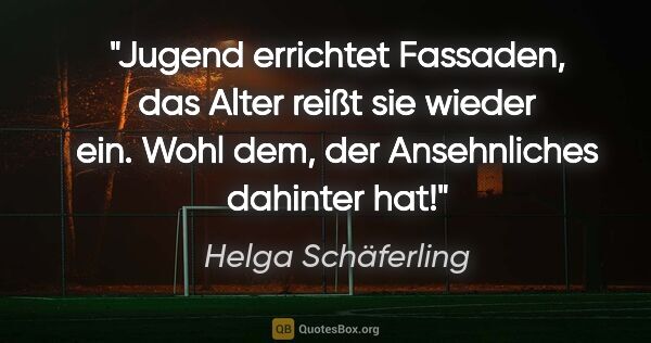 Helga Schäferling Zitat: "Jugend errichtet Fassaden,
das Alter reißt sie wieder..."