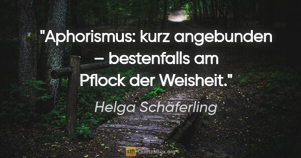 Helga Schäferling Zitat: "Aphorismus: kurz angebunden –
bestenfalls am Pflock der Weisheit."