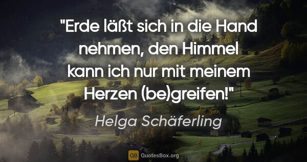 Helga Schäferling Zitat: "Erde läßt sich in die Hand nehmen,
den Himmel kann ich nur mit..."