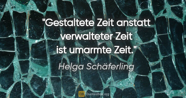 Helga Schäferling Zitat: "Gestaltete Zeit anstatt verwalteter Zeit
ist umarmte Zeit."