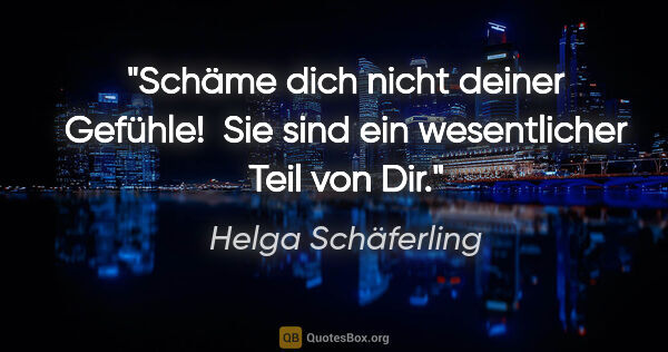 Helga Schäferling Zitat: "Schäme dich nicht deiner Gefühle! 
Sie sind ein wesentlicher..."