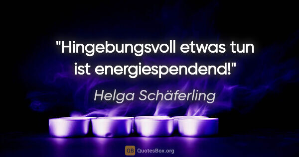 Helga Schäferling Zitat: "Hingebungsvoll etwas tun ist energiespendend!"