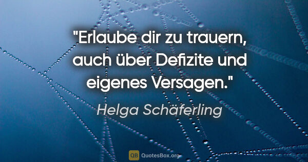 Helga Schäferling Zitat: "Erlaube dir zu trauern, auch über Defizite und eigenes Versagen."