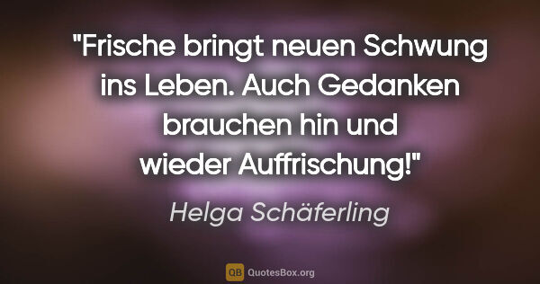 Helga Schäferling Zitat: "Frische bringt neuen Schwung ins Leben. Auch Gedanken brauchen..."