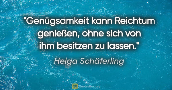 Helga Schäferling Zitat: "Genügsamkeit kann Reichtum genießen,
ohne sich von ihm..."