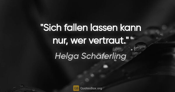 Helga Schäferling Zitat: "Sich fallen lassen kann nur, wer vertraut."