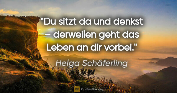 Helga Schäferling Zitat: "Du sitzt da und denkst – derweilen geht das Leben an dir vorbei."