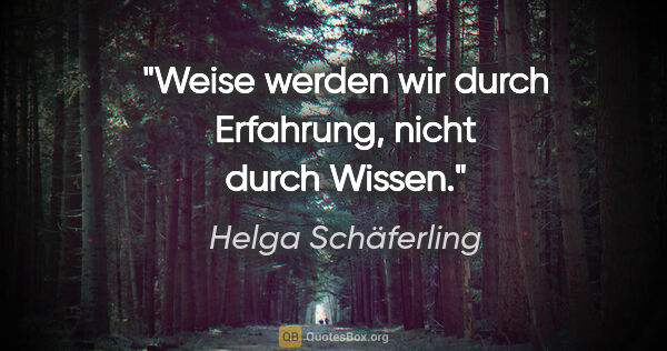 Helga Schäferling Zitat: "Weise werden wir durch Erfahrung, nicht durch Wissen."